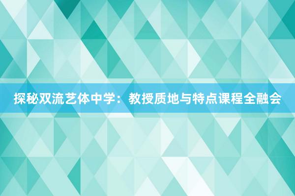 探秘双流艺体中学：教授质地与特点课程全融会